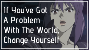Read more about the article Motoko’s Quote “If You’ve Got A Problem With The World, Change Yourself”