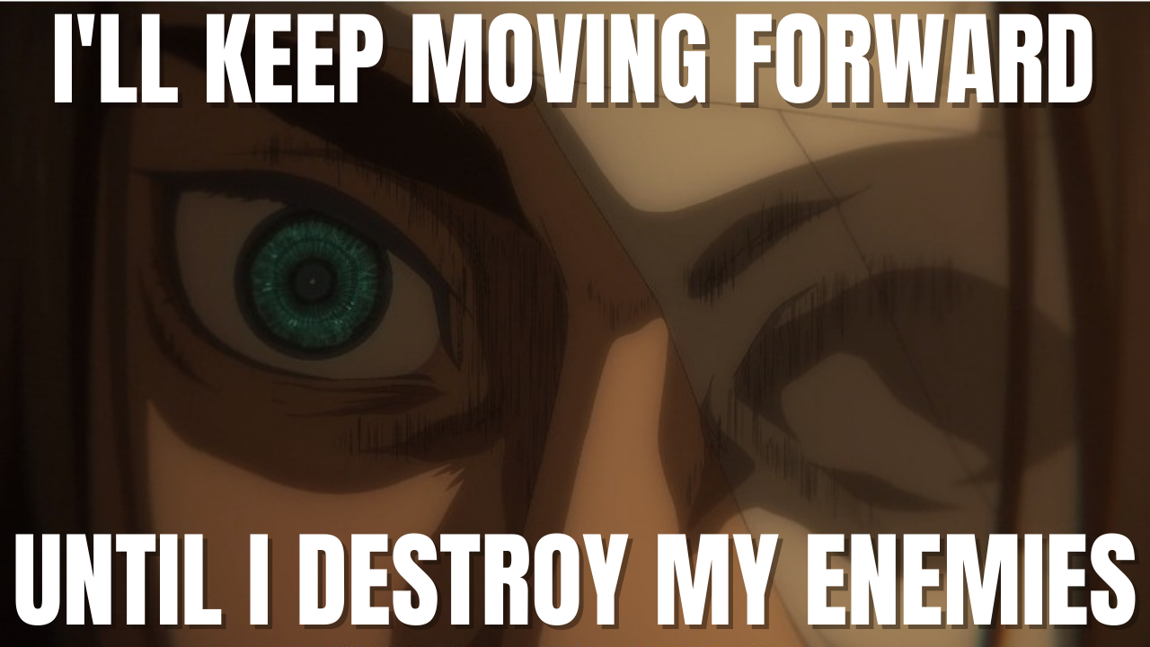 Eren's Quote "I’ll Keep Moving Forward Until I Destroy My Enemies